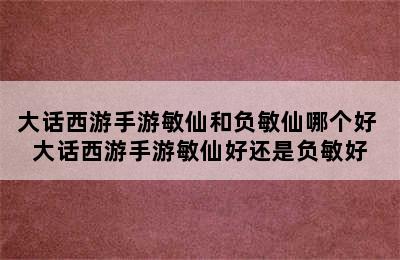 大话西游手游敏仙和负敏仙哪个好 大话西游手游敏仙好还是负敏好